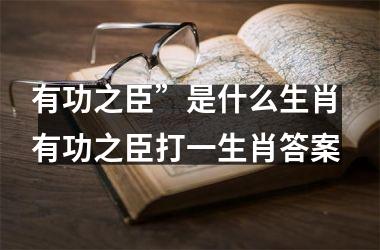 <h3>有功之臣”是什么生肖 有功之臣打一生肖答案