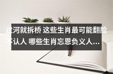 <h3>过河就拆桥 这些生肖最可能翻脸不认人 哪些生肖忘恩负义人品差