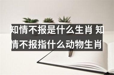 <h3>知情不报是什么生肖 知情不报指什么动物生肖