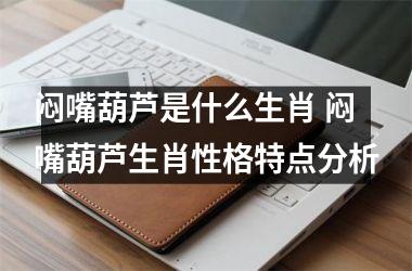 <h3>闷嘴葫芦是什么生肖 闷嘴葫芦生肖性格特点分析