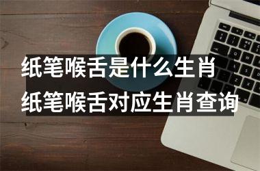 <h3>纸笔喉舌是什么生肖 纸笔喉舌对应生肖查询