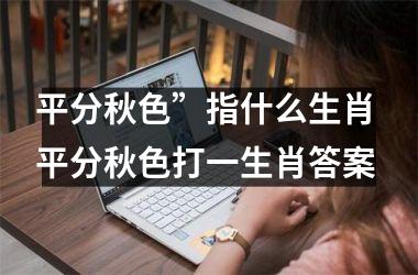 <h3>平分秋色”指什么生肖 平分秋色打一生肖答案