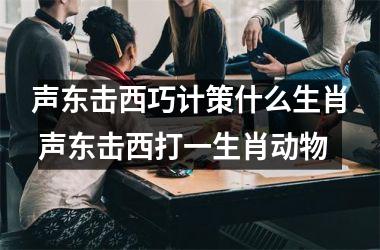 <h3>声东击西巧计策什么生肖 声东击西打一生肖动物