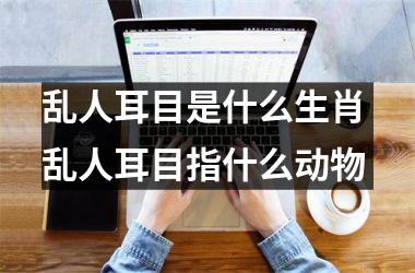 <h3>乱人耳目是什么生肖 乱人耳目指什么动物