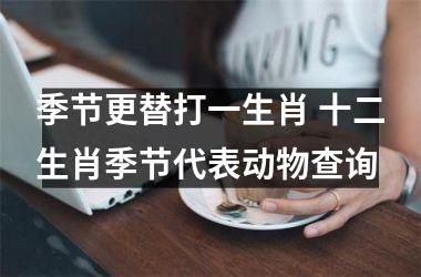 <h3>季节更替打一生肖 十二生肖季节代表动物查询