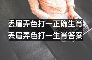 <h3>丢眉弄色打一正确生肖 丢眉弄色打一生肖答案