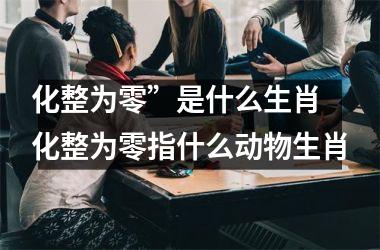 <h3>化整为零”是什么生肖 化整为零指什么动物生肖