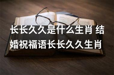 <h3>长长久久是什么生肖 结婚祝福语长长久久生肖