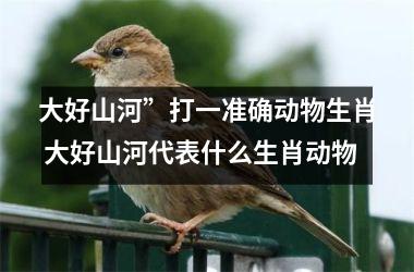 <h3>大好山河”打一准确动物生肖 大好山河代表什么生肖动物