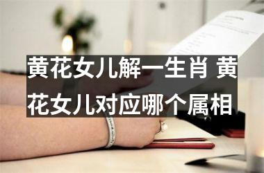 <h3>黄花女儿解一生肖 黄花女儿对应哪个属相