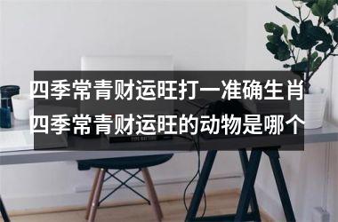 <h3>四季常青财运旺打一准确生肖 四季常青财运旺的动物是哪个