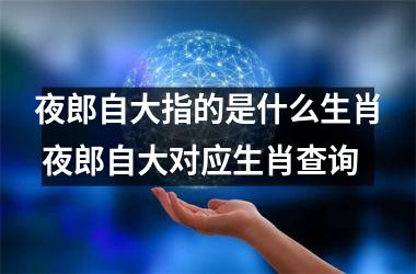 <h3>夜郎自大指的是什么生肖 夜郎自大对应生肖查询