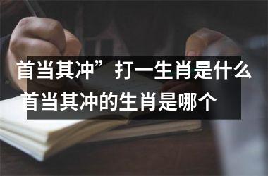 <h3>首当其冲”打一生肖是什么 首当其冲的生肖是哪个