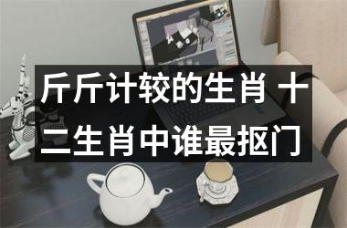 <h3>斤斤计较的生肖 十二生肖中谁最抠门