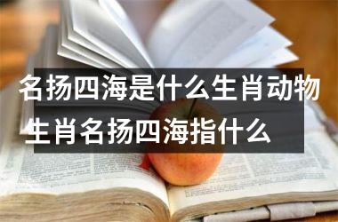 <h3>名扬四海是什么生肖动物 生肖名扬四海指什么