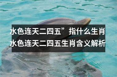<h3>水色连天二四五”指什么生肖 水色连天二四五生肖含义解析