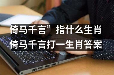 <h3>倚马千言”指什么生肖 倚马千言打一生肖答案