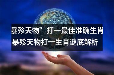 <h3>暴殄天物”打一最佳准确生肖 暴殄天物打一生肖谜底解析