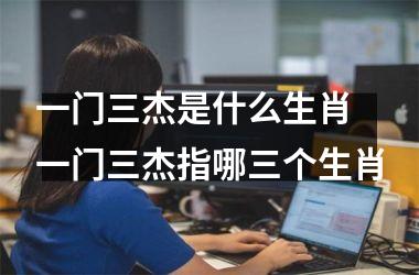 <h3>一门三杰是什么生肖 一门三杰指哪三个生肖