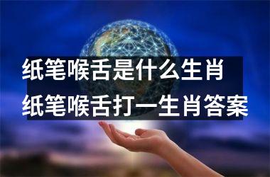 <h3>纸笔喉舌是什么生肖 纸笔喉舌打一生肖答案