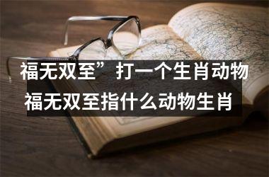 <h3>福无双至”打一个生肖动物 福无双至指什么动物生肖