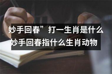 <h3>妙手回春”打一生肖是什么 妙手回春指什么生肖动物