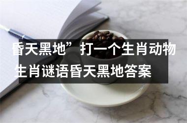 <h3>昏天黑地”打一个生肖动物 生肖谜语昏天黑地答案