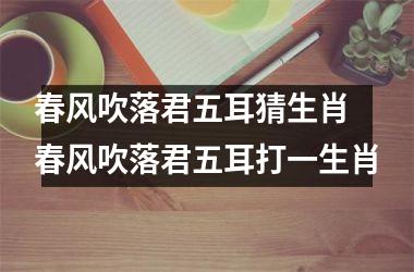 <h3>春风吹落君五耳猜生肖 春风吹落君五耳打一生肖