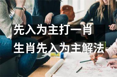 <h3>先入为主打一肖 生肖先入为主解法