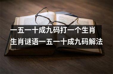 <h3>一五一十成九码打一个生肖 生肖谜语一五一十成九码解法