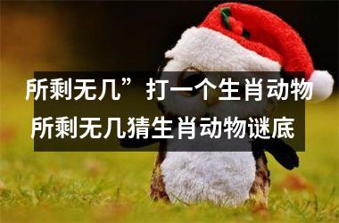 <h3>所剩无几”打一个生肖动物 所剩无几猜生肖动物谜底