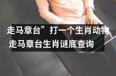 <h3>走马章台”打一个生肖动物 走马章台生肖谜底查询