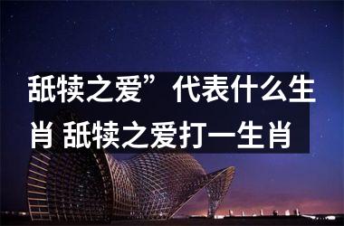 <h3>舐犊之爱”代表什么生肖 舐犊之爱打一生肖