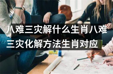 八难三灾解什么生肖八难三灾化解方法生肖对应