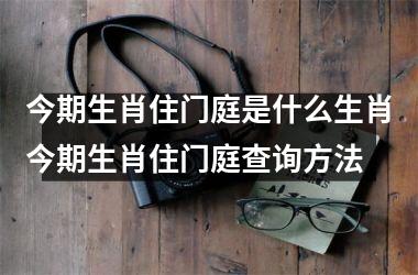 今期生肖住门庭是什么生肖今期生肖住门庭查询方法