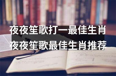 夜夜笙歌打一最佳生肖夜夜笙歌最佳生肖推荐