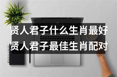 贤人君子什么生肖最好贤人君子最佳生肖配对