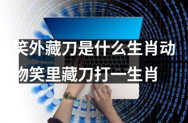 笑外藏刀是什么生肖动物笑里藏刀打一生肖