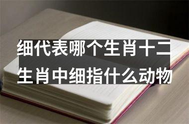 细代表哪个生肖十二生肖中细指什么动物