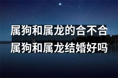 属狗和属龙的合不合属狗和属龙结婚好吗