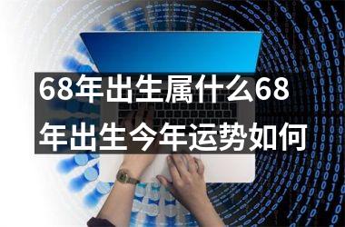 68年出生属什么68年出生今年运势如何