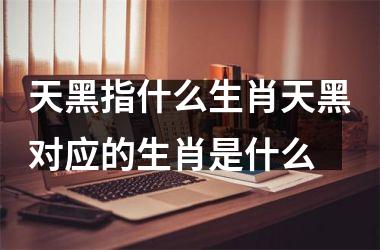 天黑指什么生肖天黑对应的生肖是什么