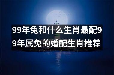 99年兔和什么生肖最配99年属兔的婚配生肖推荐