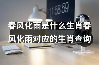 <h3>春风化雨是什么生肖春风化雨对应的生肖查询