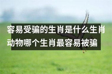 <h3>容易受骗的生肖是什么生肖动物哪个生肖最容易被骗