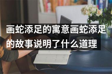 画蛇添足的寓意画蛇添足的故事说明了什么道理