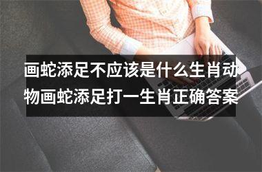 画蛇添足不应该是什么生肖动物画蛇添足打一生肖正确答案