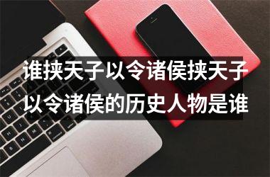 谁挟天子以令诸侯挟天子以令诸侯的历史人物是谁