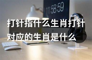 打针指什么生肖打针对应的生肖是什么