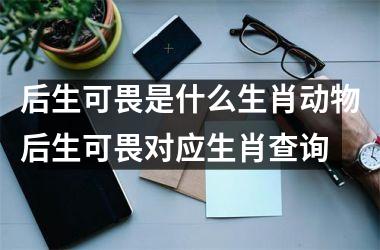 后生可畏是什么生肖动物后生可畏对应生肖查询